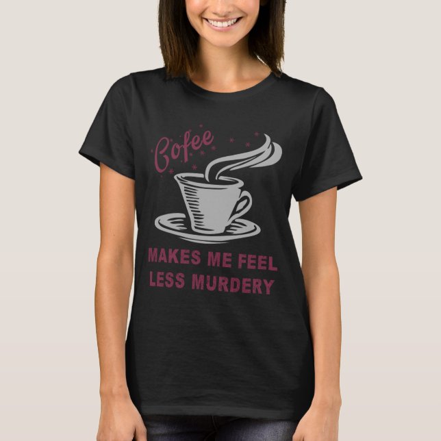 Coffee Makes Me Feel Less Murdery Funny Sarcastic  T Shirt (Framsida)