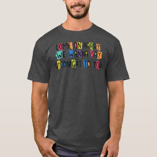 Come On Harry, We Wanna Say Goodnight To You T Shirt
