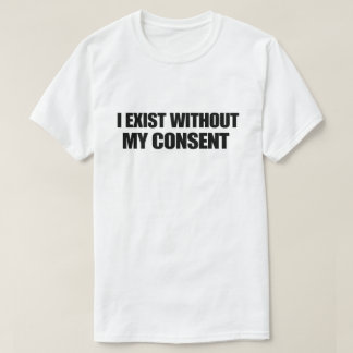 Dark Humor Nihilist I Exist Without My Consent T Shirt
