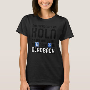 Das Schönste an Koln Ist Die Autobahn nach Gladbac T Shirt