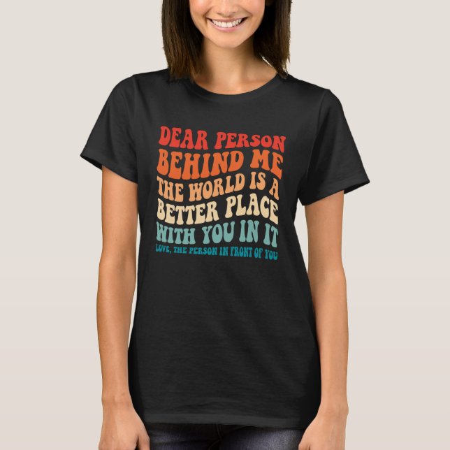 Dear Person Behind Me The World Is A Better Place  T Shirt (Framsida)