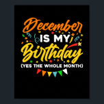 December Is My Birthday The Whole Month December B Poster<br><div class="desc">December Is My Birthday Yes The Whole Month shirt is a funny Birthday gift for December girl women men queen wife girlfriend mom dad grandma aunt sister brother son daughter kids toddler boys who are born in December,  December Birthday Party Decorations and supplies</div>