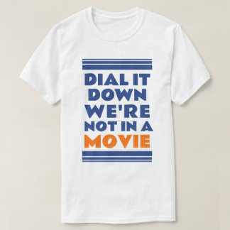 Dial it down. We’re not in a movie T Shirt