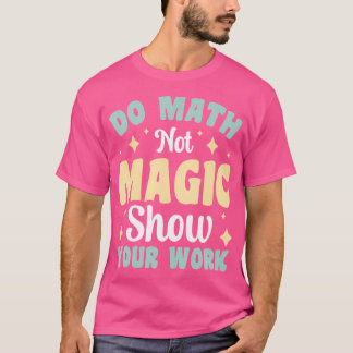 Do Math Not Magic Show Your Work T Shirt