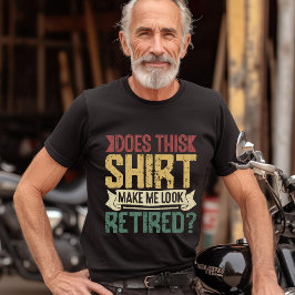 Does This Shirt Make Me Look Retired? – Retired T Shirt
