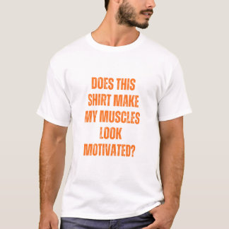 Does This Shirt Make My Muscles Look Motivated? T Shirt