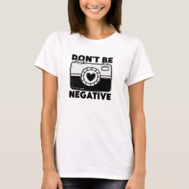 Don't Be Negative - Funny Photographer T Shirt