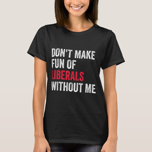 Don't Make Fun Of Liberals Without Me Funny  T Shirt (Framsida)