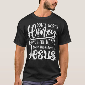 Don't Worry Honey Round Here We Leave The Judgin'  T Shirt