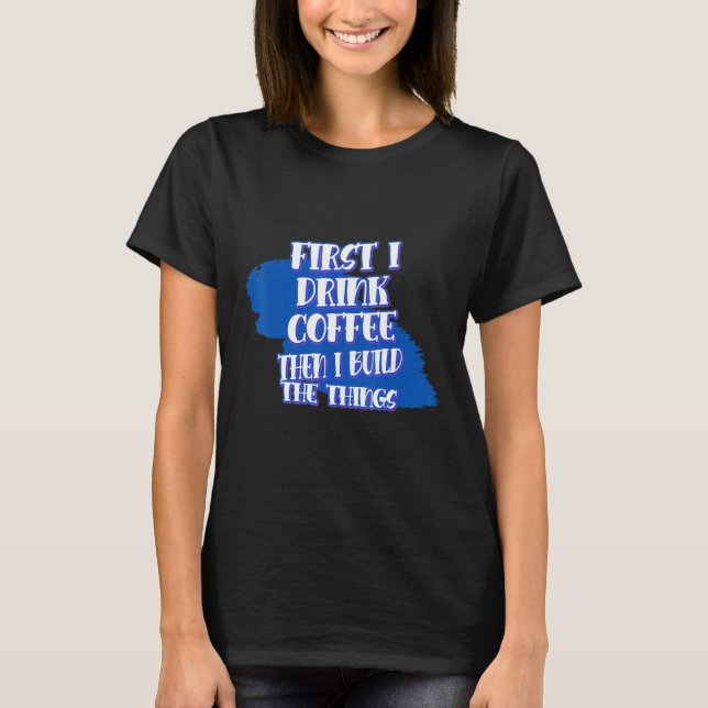 Drink Coffee Then Build The Things Sarcasm Pun T Shirt (Framsida)