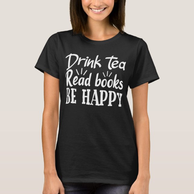 Drink Tea Read Bokar BE Lycklig Bok Älskare Lustig T Shirt (Framsida)