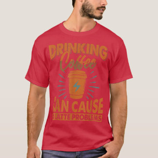 Drinking Coffee Can Cause A Latte ProblemsJokes  T Shirt