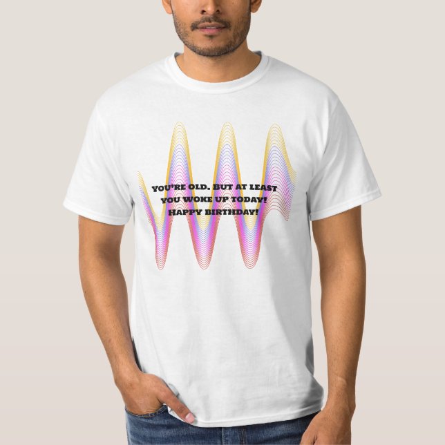 Du är gammal. Men du vaknade åtminstone upp idag!  T Shirt (Framsida)