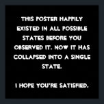 Du har kollapsat! Quantum Physics Humor Poster<br><div class="desc">Är du kvantfysikentusiast? Då är det bara högernas utformning för dig. Textbaserad och lätt anpassad med det teckensnitt och den färg som du föredrar (slå bara knappen "anpassa"), är detta en textbaserad design med ett lustigt meddelande: "Denna design fanns lyckligtvis i alla möjliga stater innan du observerade den. Nu har...</div>