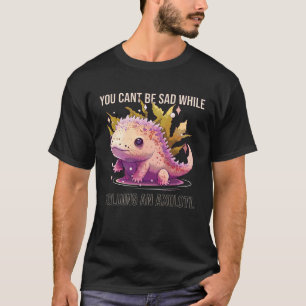 Du kan inte vara Ledsen medan du håller en Axolotl T Shirt