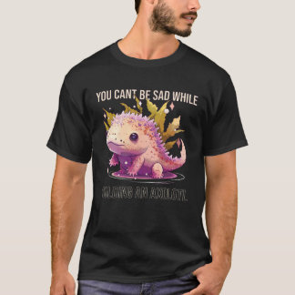 Du kan inte vara Ledsen medan du håller en Axolotl T Shirt