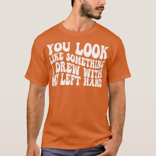 Du ser ut som något jag ritade med min lämnat hand t shirt