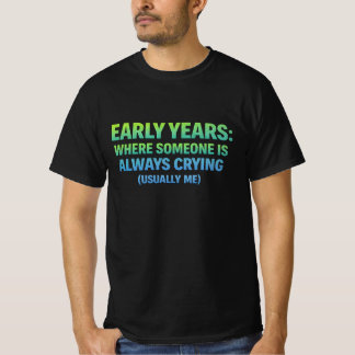 Early years. where someone is always crying- me t shirt