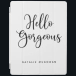Elegant Black Script Hej Gorgous iPad Skydd<br><div class="desc">En chic svart och vit ipad cover med ord,  Hej gorgous.Anpassa den med ditt namn. Ett vackert skydd för din ipad. Roligt för back to school för interpoleringsflickor eller för en studenten-gåva. Designad av Blackberry Boulevard.</div>