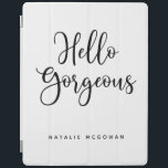 Elegant Black Script Hej Gorgous iPad Skydd<br><div class="desc">En chic svart och vit ipad cover med ord,  Hej gorgous.Anpassa den med ditt namn. Ett vackert skydd för din ipad. Roligt för back to school för interpoleringsflickor eller för en studenten-gåva. Designad av Blackberry Boulevard.</div>