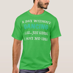 En dag utan att dansa är som om jag bara hade t shirt
