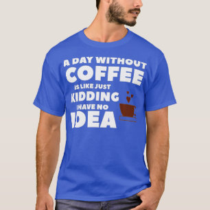 En dag utan kaffe är som om jag bara hade en t shirt