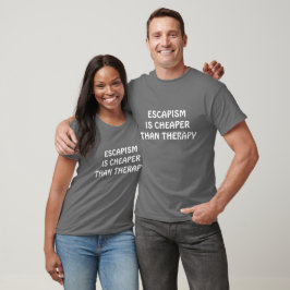 ESCAPISM IS CHEAPER THAN THERAPY T SHIRT