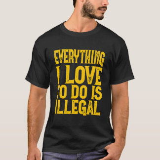 Everything I Love To Do Is Illegal Saying T Shirt