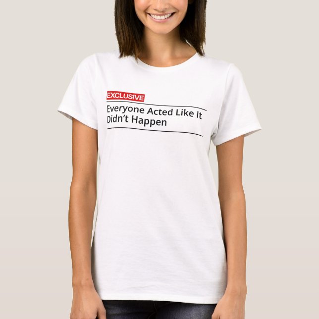 EXCLUSIVE! Everybody acted like it did not happen T Shirt (Framsida)