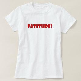 FATITUDE! T SHIRT