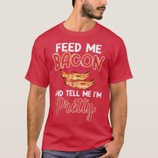 Feed Me Bacon and Tell Me I'm Pretty - Pork Pig Ba T Shirt