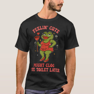 Feeling Cute Might Clog The Toilet T Shirt