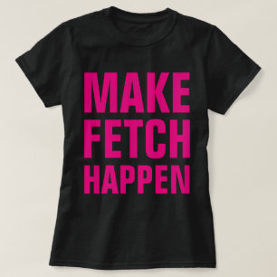 Fetch Happen T Shirt