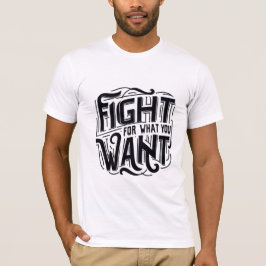 Fight for what you want t shirt