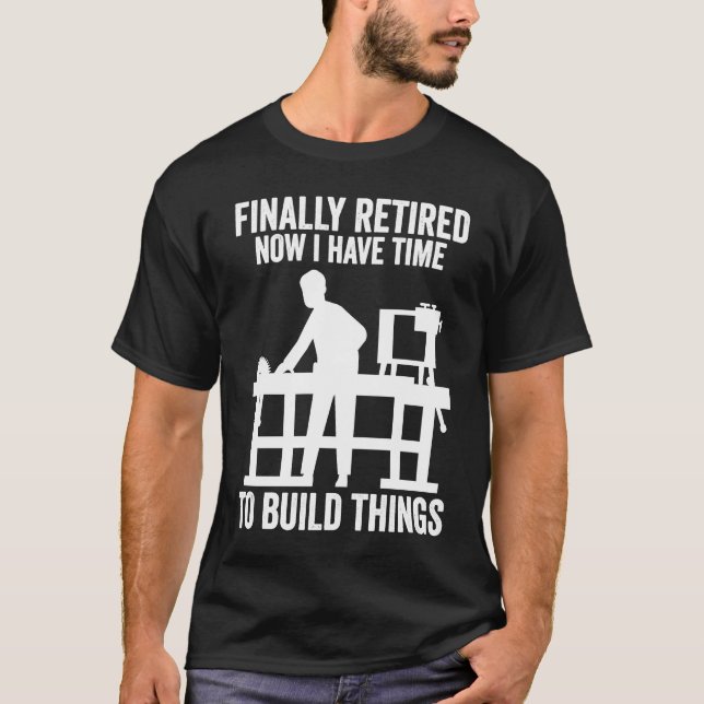 finally retired now I have time to build things wo T Shirt (Framsida)