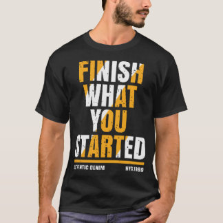 Finish what you started t shirt
