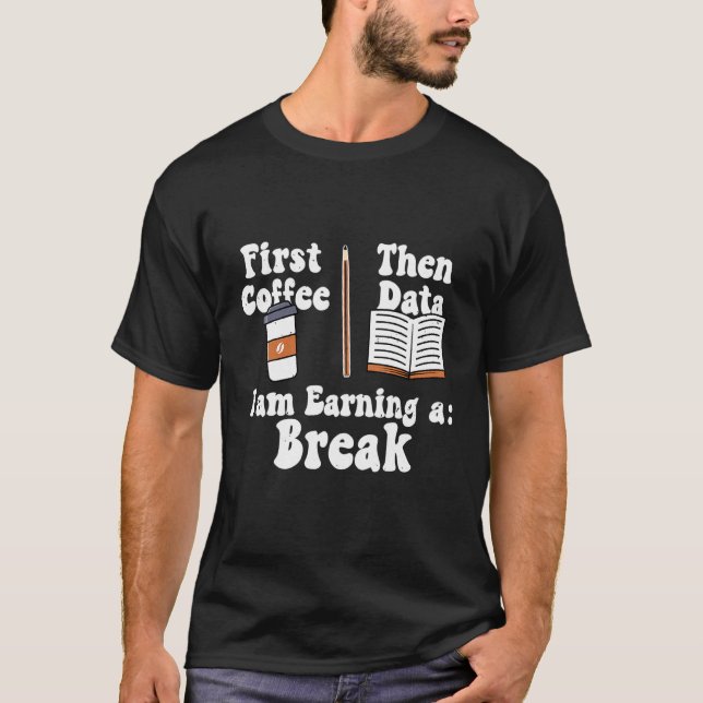 First Coffee Then Data Iam Earning a Break Teacher T Shirt (Framsida)