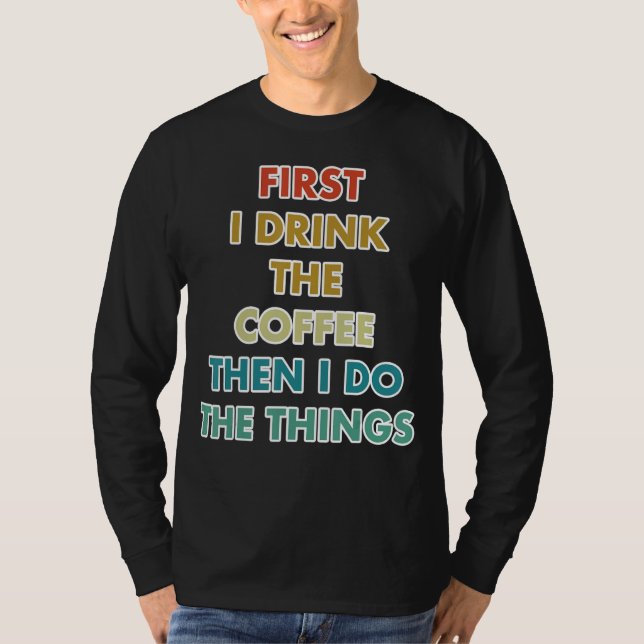 First I Drink The Coffee Then I Do The Things T Shirt (Framsida)