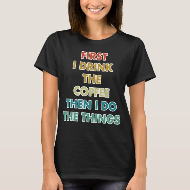 First I Drink The Coffee Then I Do The Things T Shirt (Framsida)