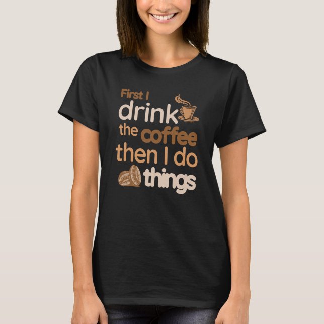 First I Drink The Coffee Then I Do Things  Coffee T Shirt (Framsida)