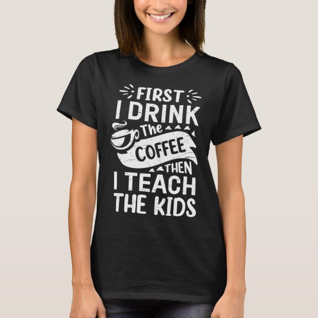 First I Drink The Coffee Then I Teach The Kids Fun T Shirt (Framsida)