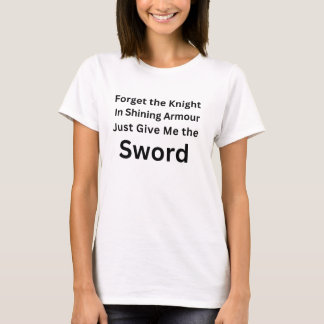 Forget the Knight Just Give Me the Sword Shirt T Shirt
