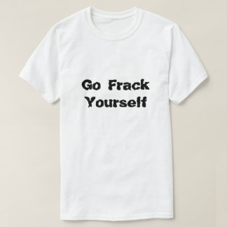 Fracking Go Frack you What is Fracking? T-shirt