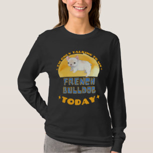 Fransk Bulldog, jag pratar bara med min Hund i dag T Shirt