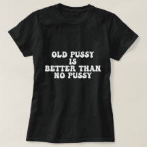 Funny Old Pussy Is Better Than No Pussy T-Shirt