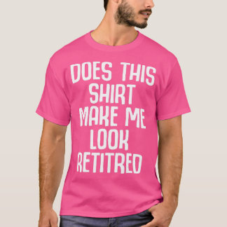 Funny Retirement - Does This  Make Me Look Retired T Shirt