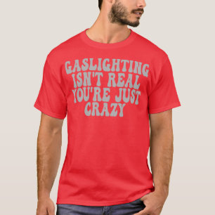 Gaslight Isnt Real Youre just Crazy 4 T Shirt