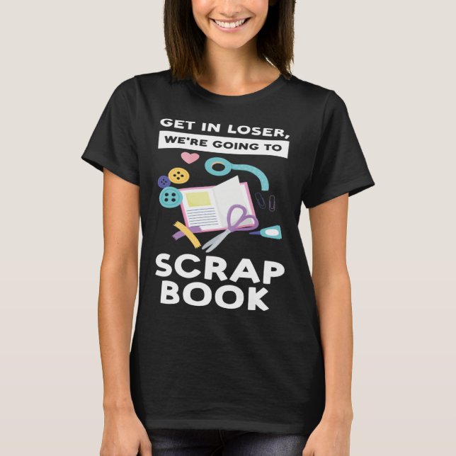 get in loser we re going to scrapbook scrapbooking t shirt (Framsida)