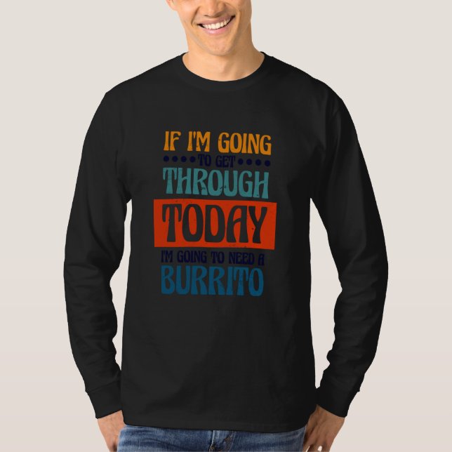 Going To Get Through Today I Need A Burrito Burrit T Shirt (Framsida)