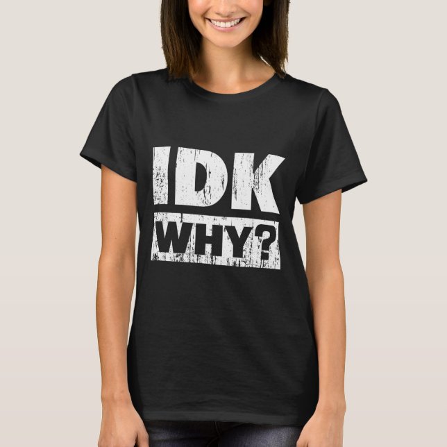 Hilariously Funny Tees For Idk Why_ I Don't Know_  T Shirt (Framsida)